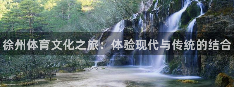 米兰体育官网下载平台APP：徐州体育文化之旅：体验现代与传统