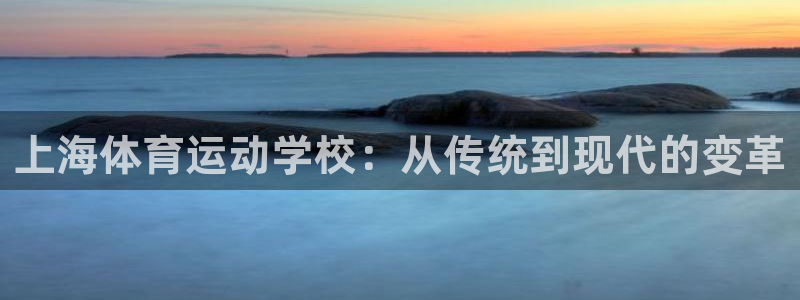 米兰体育官方正版app娱乐网站：上海体育运动学校：从传统到现