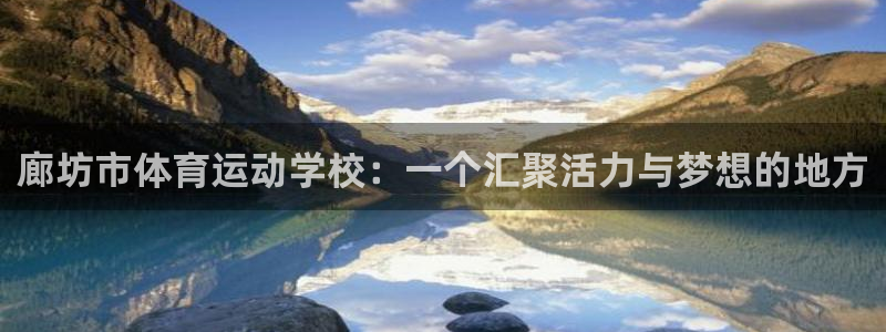 米兰体育官方正版app代理：廊坊市体育运动学校：一个汇聚活力