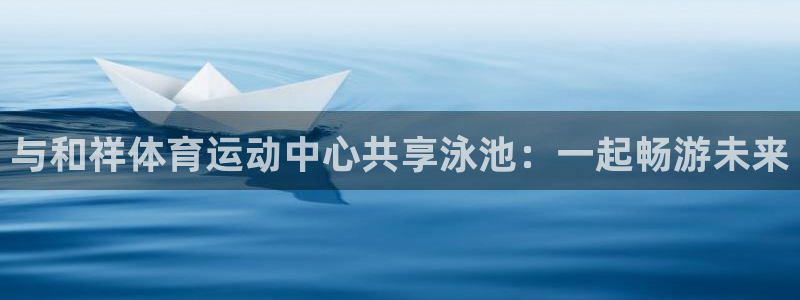 米兰体育官方正版app科技：与和祥体育运动中心共享泳池：一起