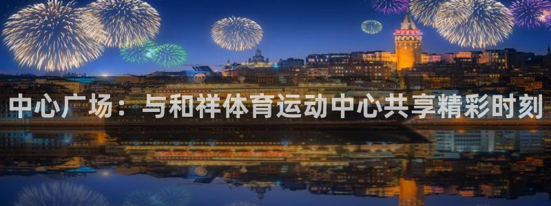 米兰体育官网下载平台注册：中心广场：与和祥体育运动中心共享精