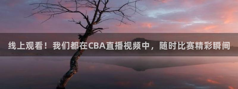 劲爆体育直播在线观看高清：线上观看！我们都在CBA直播视频中，随时比赛精彩瞬间