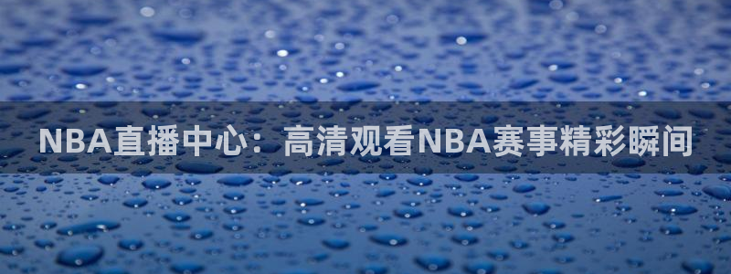 劲爆体育nba直播：NBA直播中心：高清观看NBA赛事精彩瞬间