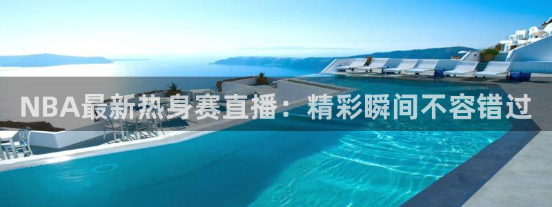 劲爆体育直播高清：NBA最新热身赛直播：精彩瞬间不容错过